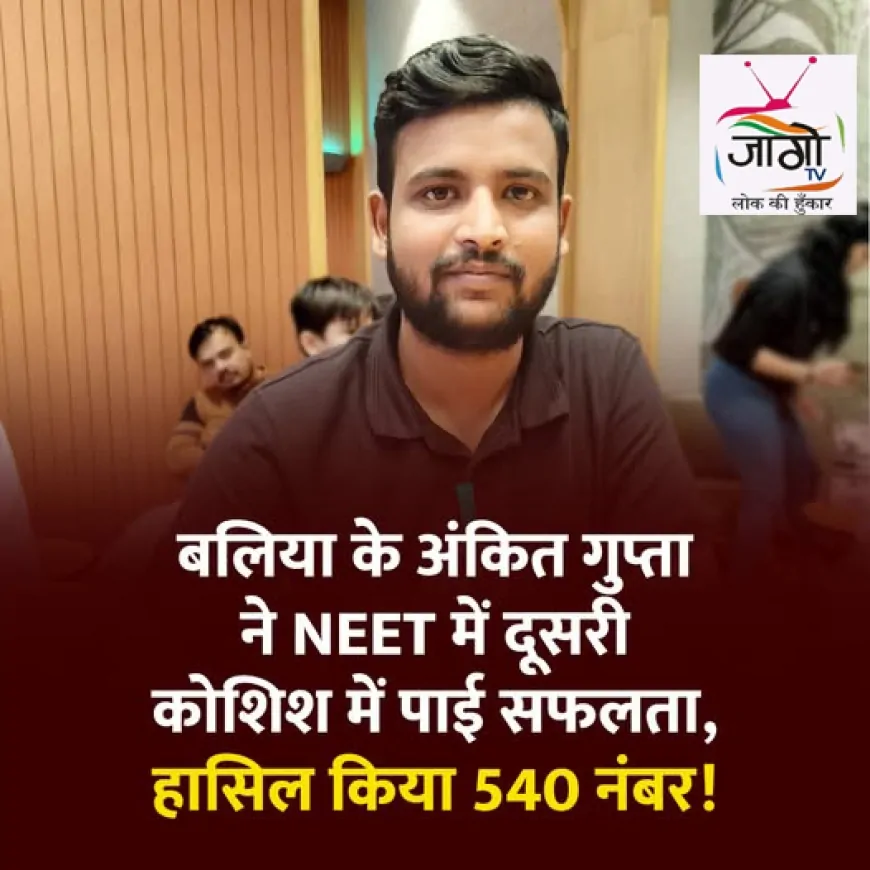 बलिया के अंकित गुप्ता की NEET 2025 में शानदार सफलता, दूसरी कोशिश में 540 अंक के साथ पाई 17422वीं रैंक