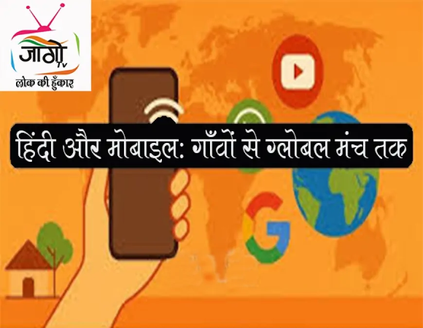 हिंदी और मोबाइल: गाँवों से ग्लोबल मंच तक, डिजिटल भारत में हिंदी की नई उड़ान
