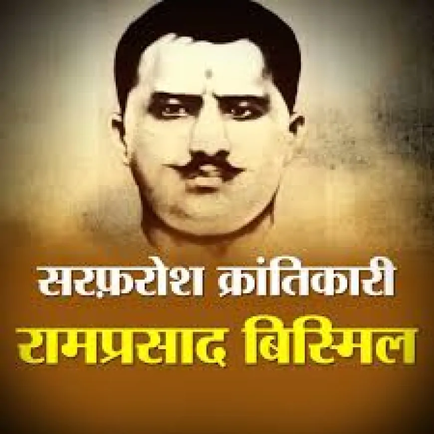 पंडित राम प्रसाद ‘बिस्मिल’ : शहीदों का सरताज, क्रांति का अदम्य स्वप्नदृष्टा