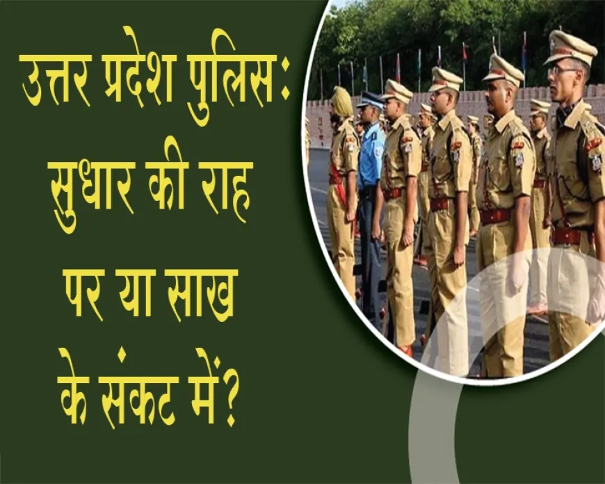 उत्तर प्रदेश पुलिस: सुधार की राह पर या साख के संकट में?