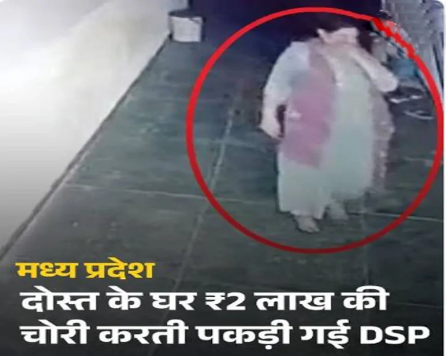 भोपाल: महिला DSP पर दोस्त के घर से 2 लाख की चोरी का आरोप - सीसीटीवी में कैद