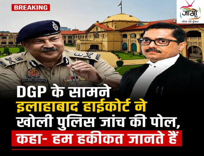 DGP के सामने इलाहाबाद हाईकोर्ट ने खोली पुलिस जाँच की पोल, कहा- “हम हकीकत जानते हैं”