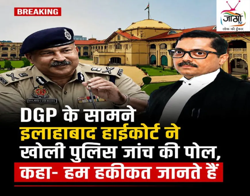 DGP के सामने इलाहाबाद हाईकोर्ट ने खोली पुलिस जाँच की पोल, कहा- “हम हकीकत जानते हैं”